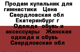 Продам купальник для гимнастики › Цена ­ 850 - Свердловская обл., Екатеринбург г. Одежда, обувь и аксессуары » Женская одежда и обувь   . Свердловская обл.